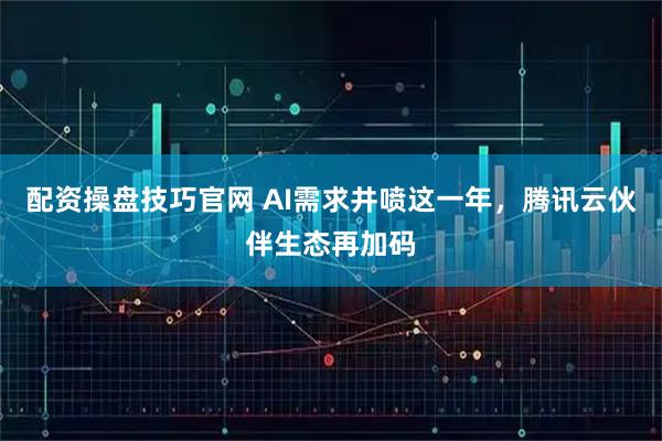 配资操盘技巧官网 AI需求井喷这一年，腾讯云伙伴生态再加码