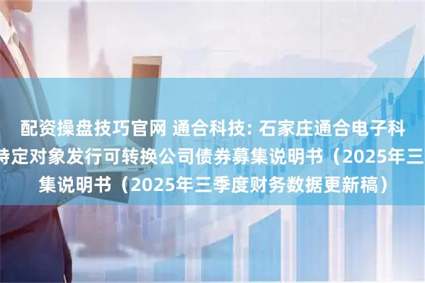 配资操盘技巧官网 通合科技: 石家庄通合电子科技股份有限公司向不特定对象发行可转换公司债券募集说明书（2025年三季度财务数据更新稿）