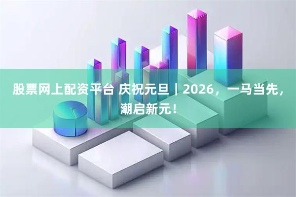 股票网上配资平台 庆祝元旦｜2026，一马当先，潮启新元！