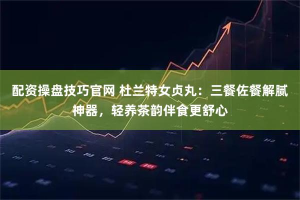 配资操盘技巧官网 杜兰特女贞丸：三餐佐餐解腻神器，轻养茶韵伴食更舒心