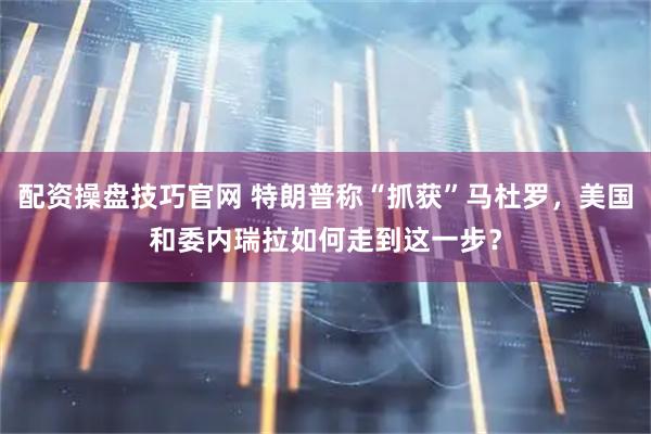 配资操盘技巧官网 特朗普称“抓获”马杜罗，美国和委内瑞拉如何走到这一步？