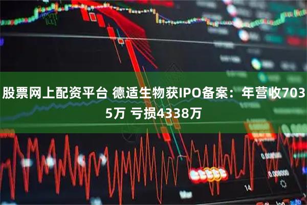 股票网上配资平台 德适生物获IPO备案：年营收7035万 亏损4338万