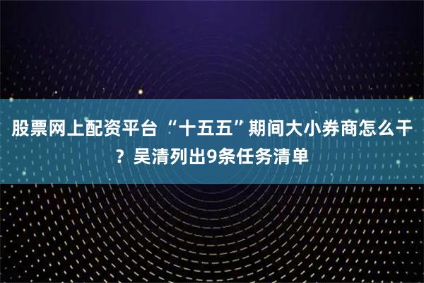 股票网上配资平台 “十五五”期间大小券商怎么干？吴清列出9条任务清单