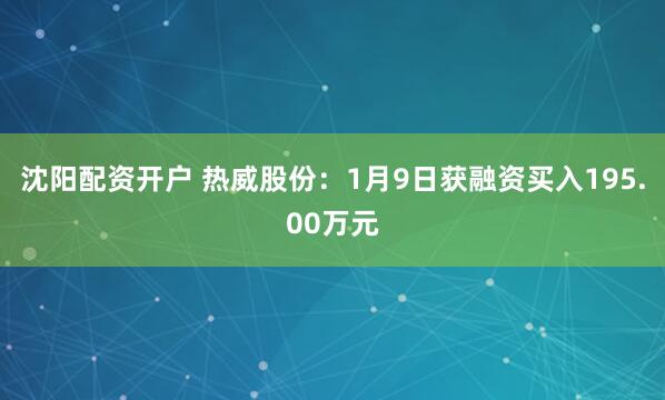 沈阳配资开户 热威股份：1月9日获融资买入195.00万元