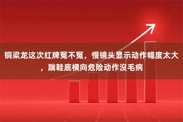 铜梁龙这次红牌冤不冤，慢镜头显示动作幅度太大，踹鞋底横向危险动作沒毛病