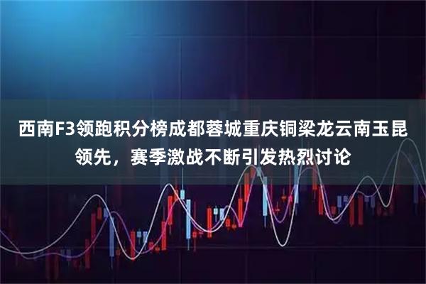 西南F3领跑积分榜成都蓉城重庆铜梁龙云南玉昆领先，赛季激战不断引发热烈讨论