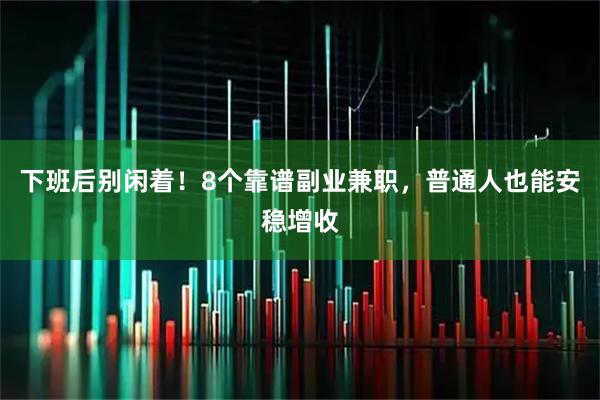 下班后别闲着！8个靠谱副业兼职，普通人也能安稳增收