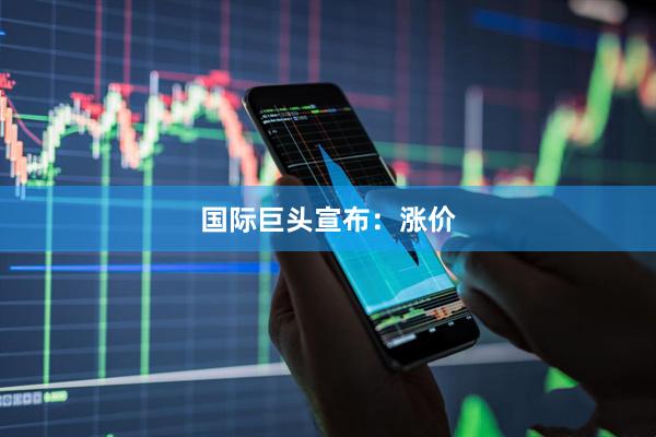 国际巨头宣布：涨价