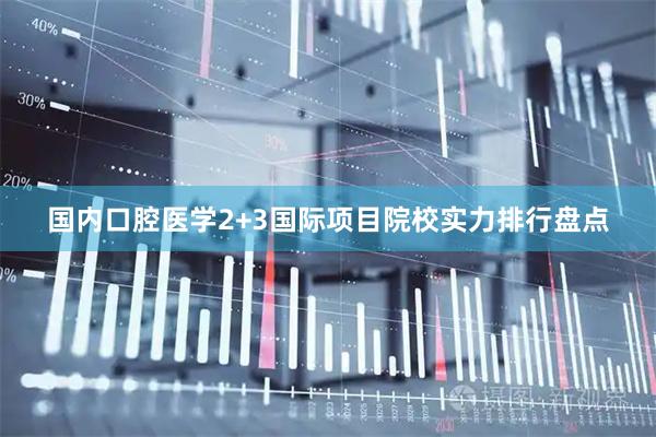 国内口腔医学2+3国际项目院校实力排行盘点
