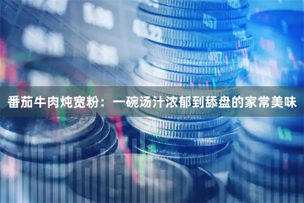 番茄牛肉炖宽粉：一碗汤汁浓郁到舔盘的家常美味