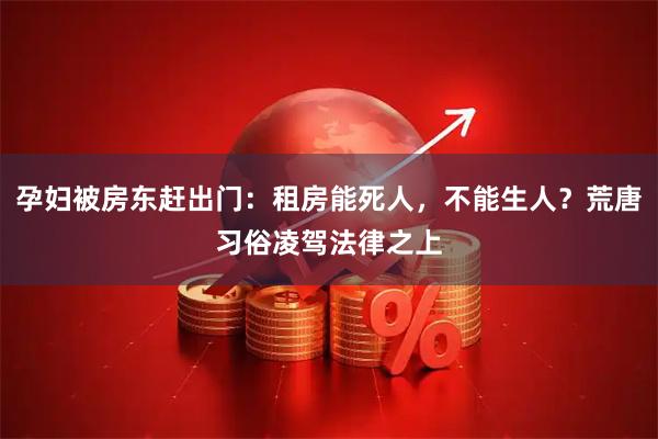 孕妇被房东赶出门：租房能死人，不能生人？荒唐习俗凌驾法律之上