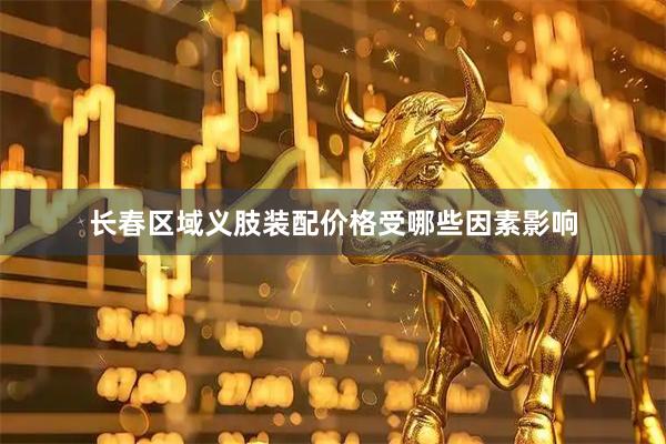 长春区域义肢装配价格受哪些因素影响