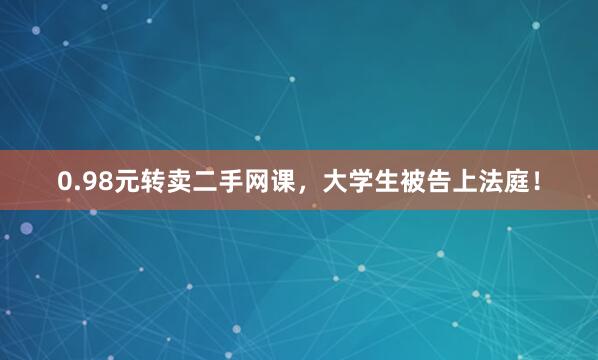0.98元转卖二手网课，大学生被告上法庭！