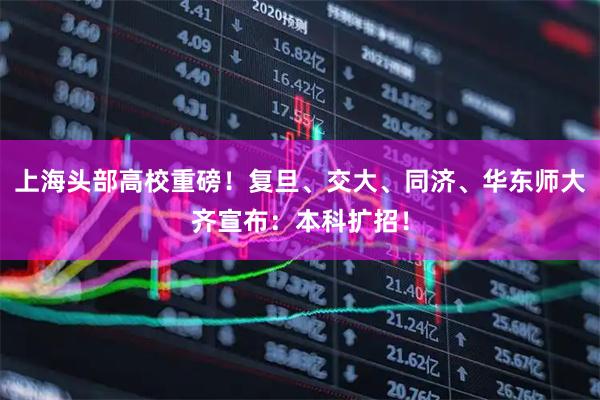 上海头部高校重磅！复旦、交大、同济、华东师大齐宣布：本科扩招！