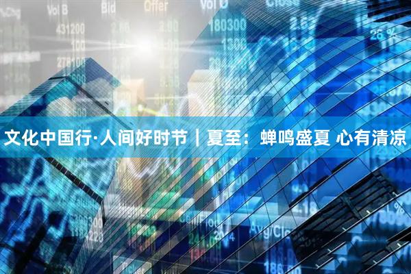文化中国行·人间好时节｜夏至：蝉鸣盛夏 心有清凉