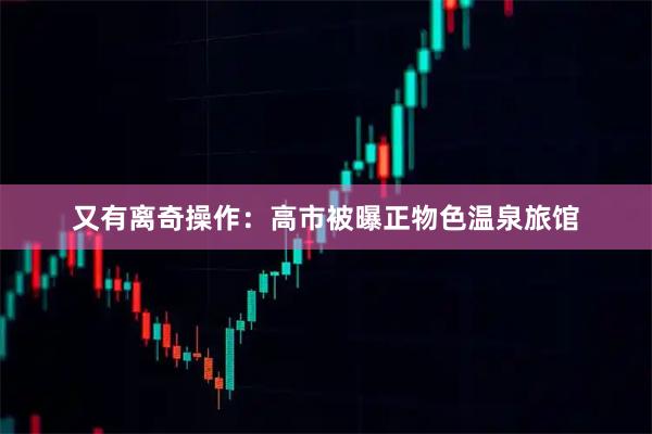 又有离奇操作：高市被曝正物色温泉旅馆