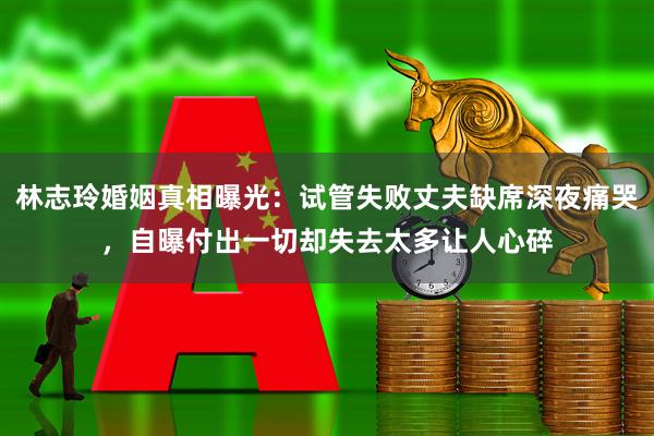 林志玲婚姻真相曝光:试管失败丈夫缺席深夜痛哭,自曝付出一切却失去太多让人心碎