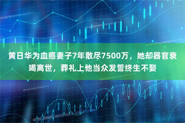 黄日华为血癌妻子7年散尽7500万,她却器官衰竭离世,葬礼上他当众发誓终生不娶