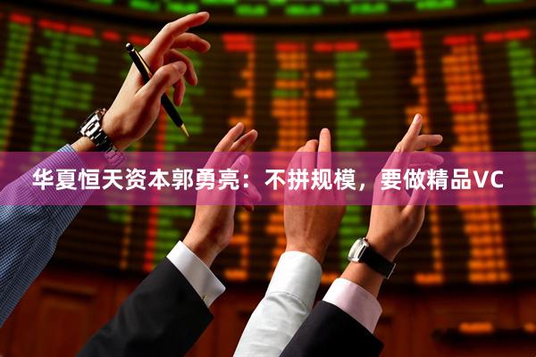华夏恒天资本郭勇亮：不拼规模，要做精品VC
