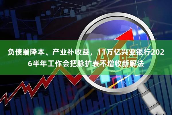 负债端降本、产业补收益，11万亿兴业银行2026半年工作会把脉扩表不增收新解法