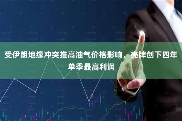 受伊朗地缘冲突推高油气价格影响，壳牌创下四年单季最高利润