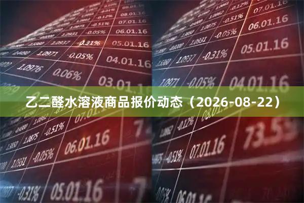 乙二醛水溶液商品报价动态（2026-08-22）