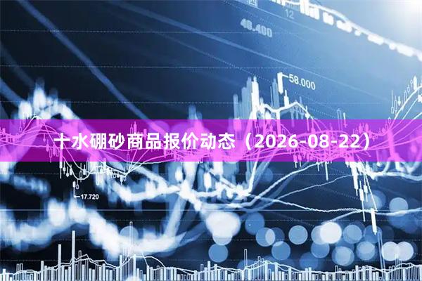 十水硼砂商品报价动态（2026-08-22）