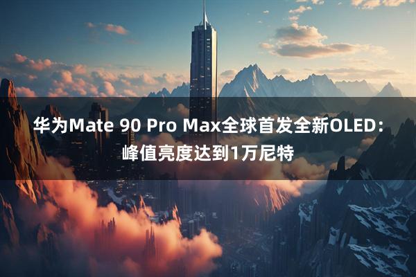 华为Mate 90 Pro Max全球首发全新OLED：峰值亮度达到1万尼特