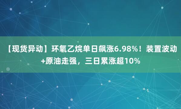【现货异动】环氧乙烷单日飙涨6.98%！装置波动+原油走强，三日累涨超10%