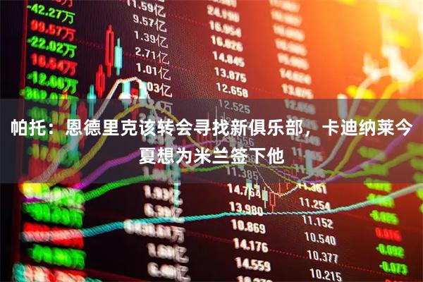 帕托：恩德里克该转会寻找新俱乐部，卡迪纳莱今夏想为米兰签下他