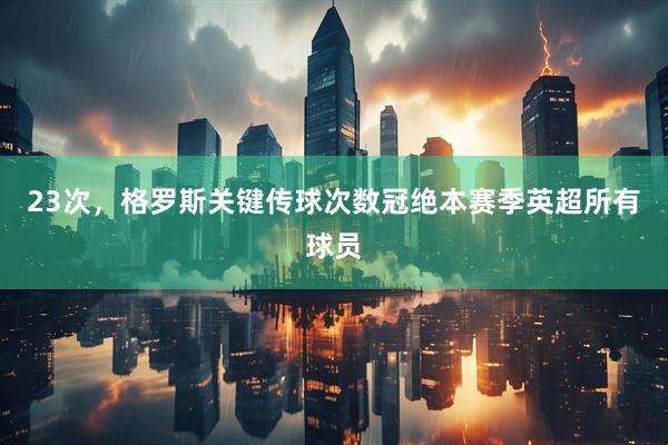 23次，格罗斯关键传球次数冠绝本赛季英超所有球员